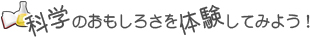 科学のおもしろさを体験してみよう